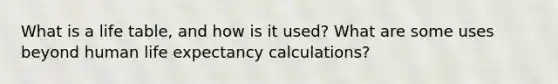 What is a life table, and how is it used? What are some uses beyond human life expectancy calculations?