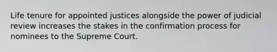 Life tenure for appointed justices alongside the power of judicial review increases the stakes in the confirmation process for nominees to the Supreme Court.