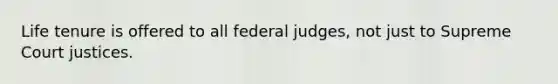 Life tenure is offered to all federal judges, not just to Supreme Court justices.