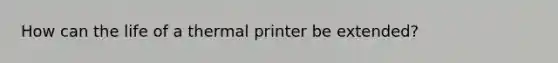 How can the life of a thermal printer be extended?