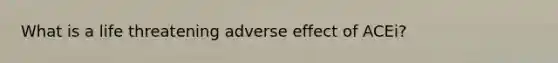 What is a life threatening adverse effect of ACEi?