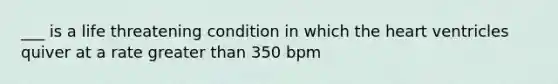 ___ is a life threatening condition in which <a href='https://www.questionai.com/knowledge/kya8ocqc6o-the-heart' class='anchor-knowledge'>the heart</a> ventricles quiver at a rate <a href='https://www.questionai.com/knowledge/ktgHnBD4o3-greater-than' class='anchor-knowledge'>greater than</a> 350 bpm
