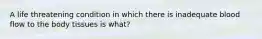 A life threatening condition in which there is inadequate blood flow to the body tissues is what?