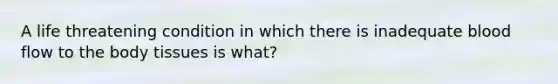 A life threatening condition in which there is inadequate blood flow to the body tissues is what?