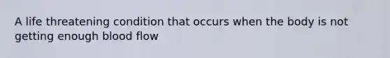 A life threatening condition that occurs when the body is not getting enough blood flow