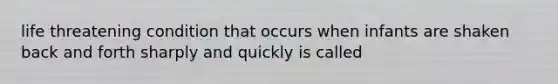 life threatening condition that occurs when infants are shaken back and forth sharply and quickly is called