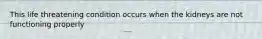 This life threatening condition occurs when the kidneys are not functioning properly