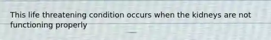 This life threatening condition occurs when the kidneys are not functioning properly