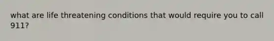 what are life threatening conditions that would require you to call 911?