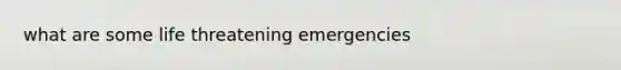 what are some life threatening emergencies