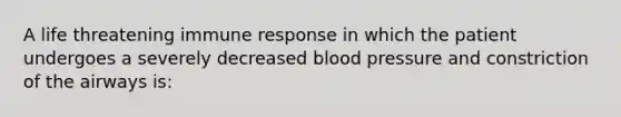 A life threatening immune response in which the patient undergoes a severely decreased blood pressure and constriction of the airways is: