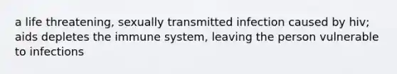 a life threatening, sexually transmitted infection caused by hiv; aids depletes the immune system, leaving the person vulnerable to infections
