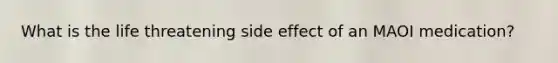 What is the life threatening side effect of an MAOI medication?