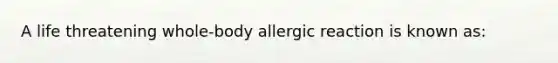 A life threatening whole-body allergic reaction is known as: