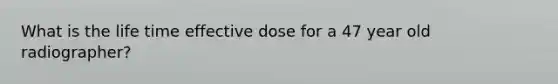 What is the life time effective dose for a 47 year old radiographer?