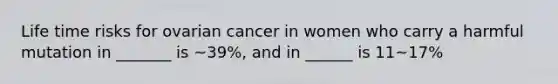 Life time risks for ovarian cancer in women who carry a harmful mutation in _______ is ~39%, and in ______ is 11~17%