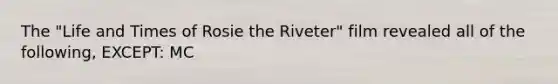 The "Life and Times of Rosie the Riveter" film revealed all of the following, EXCEPT: MC