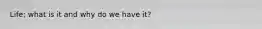 Life; what is it and why do we have it?
