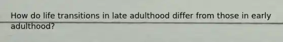 How do life transitions in late adulthood differ from those in early adulthood?