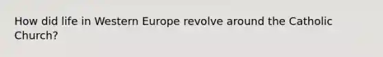 How did life in Western Europe revolve around the Catholic Church?