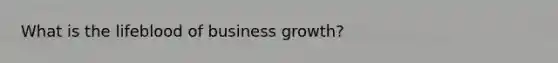 What is the lifeblood of business growth?