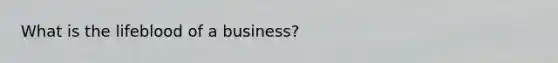 What is the lifeblood of a business?