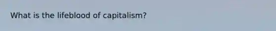 What is the lifeblood of capitalism?