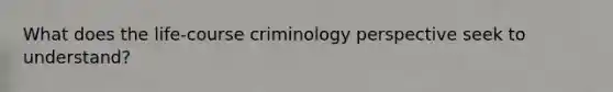 What does the life-course criminology perspective seek to understand?