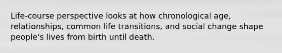 Life-course perspective looks at how chronological age, relationships, common life transitions, and social change shape people's lives from birth until death.