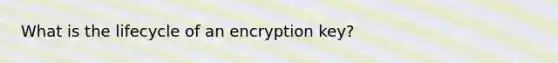 What is the lifecycle of an encryption key?