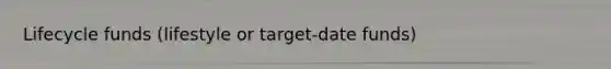 Lifecycle funds (lifestyle or target-date funds)