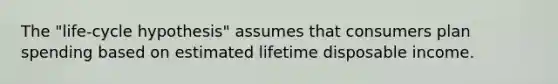 The "life-cycle hypothesis" assumes that consumers plan spending based on estimated lifetime disposable income.