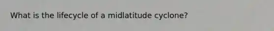 What is the lifecycle of a midlatitude cyclone?