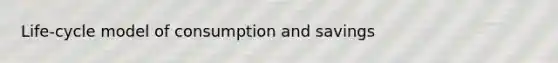 Life-cycle model of consumption and savings
