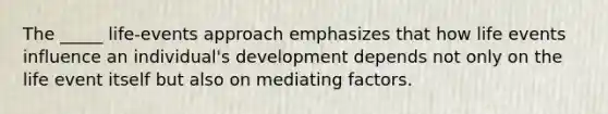 The _____ life-events approach emphasizes that how life events influence an individual's development depends not only on the life event itself but also on mediating factors.