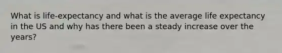 What is life-expectancy and what is the average life expectancy in the US and why has there been a steady increase over the years?