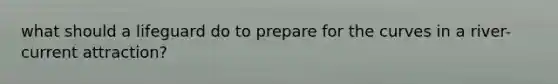 what should a lifeguard do to prepare for the curves in a river-current attraction?