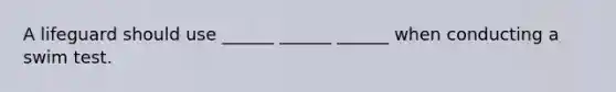 A lifeguard should use ______ ______ ______ when conducting a swim test.