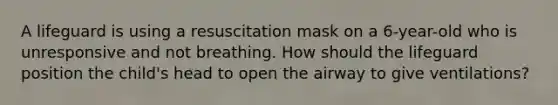 A lifeguard is using a resuscitation mask on a 6-year-old who is unresponsive and not breathing. How should the lifeguard position the child's head to open the airway to give ventilations?