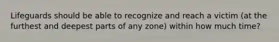 Lifeguards should be able to recognize and reach a victim (at the furthest and deepest parts of any zone) within how much time?