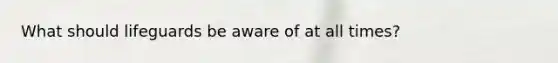 What should lifeguards be aware of at all times?