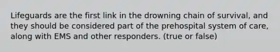 Lifeguards are the first link in the drowning chain of survival, and they should be considered part of the prehospital system of care, along with EMS and other responders. (true or false)