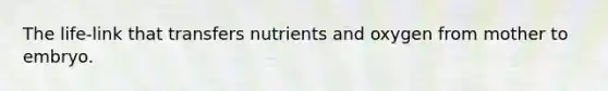 The life-link that transfers nutrients and oxygen from mother to embryo.