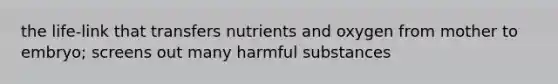 the life-link that transfers nutrients and oxygen from mother to embryo; screens out many harmful substances