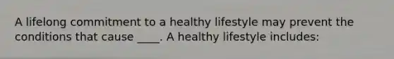 A lifelong commitment to a healthy lifestyle may prevent the conditions that cause ____. A healthy lifestyle includes: