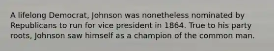 A lifelong Democrat, Johnson was nonetheless nominated by Republicans to run for vice president in 1864. True to his party roots, Johnson saw himself as a champion of the common man.