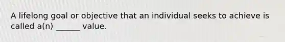 A lifelong goal or objective that an individual seeks to achieve is called a(n) ______ value.