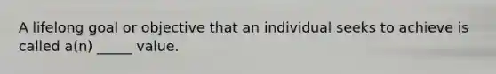A lifelong goal or objective that an individual seeks to achieve is called a(n) _____ value.