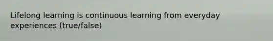 Lifelong learning is continuous learning from everyday experiences (true/false)