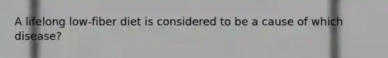 A lifelong low-fiber diet is considered to be a cause of which disease?